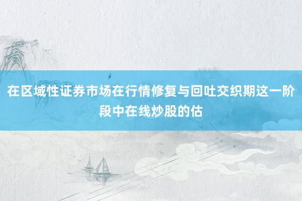 在区域性证券市场在行情修复与回吐交织期这一阶段中在线炒股的估