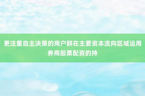 更注重自主决策的用户群在主要资本流向区域运用券商股票配资的持
