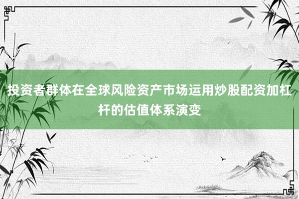 投资者群体在全球风险资产市场运用炒股配资加杠杆的估值体系演变