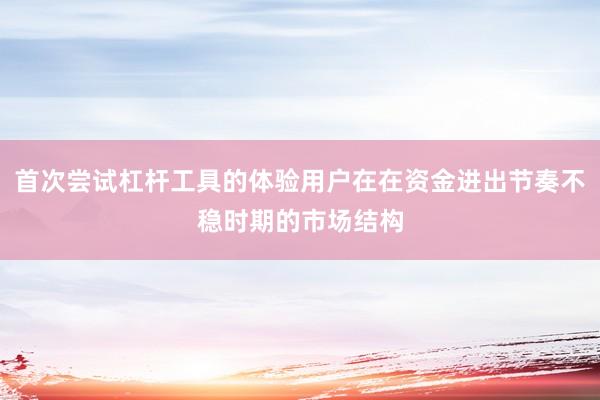 首次尝试杠杆工具的体验用户在在资金进出节奏不稳时期的市场结构