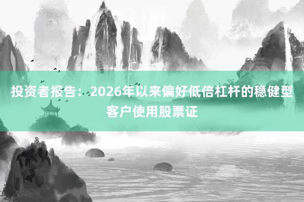 投资者报告：2026年以来偏好低倍杠杆的稳健型客户使用股票证