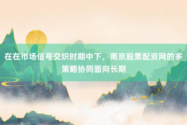 在在市场信号交织时期中下，南京股票配资网的多策略协同面向长期