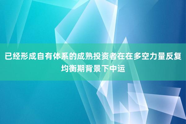 已经形成自有体系的成熟投资者在在多空力量反复均衡期背景下中运