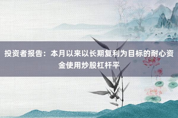 投资者报告：本月以来以长期复利为目标的耐心资金使用炒股杠杆平