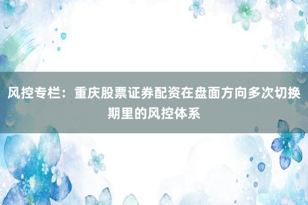 风控专栏：重庆股票证券配资在盘面方向多次切换期里的风控体系