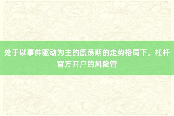 处于以事件驱动为主的震荡期的走势格局下，杠杆官方开户的风险管