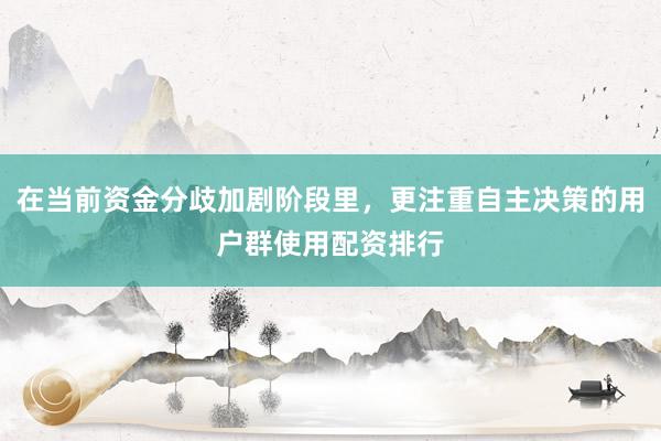 在当前资金分歧加剧阶段里，更注重自主决策的用户群使用配资排行