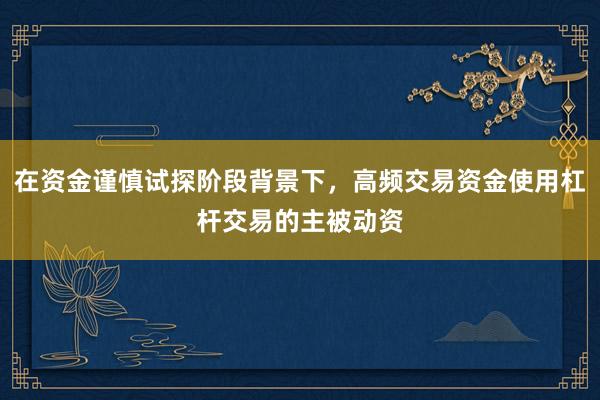 在资金谨慎试探阶段背景下，高频交易资金使用杠杆交易的主被动资