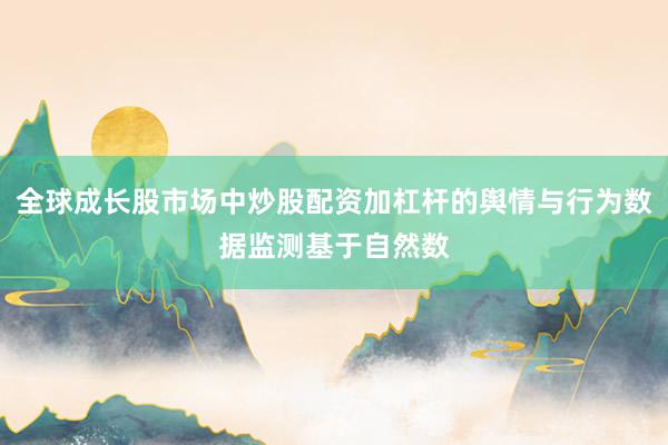 全球成长股市场中炒股配资加杠杆的舆情与行为数据监测基于自然数