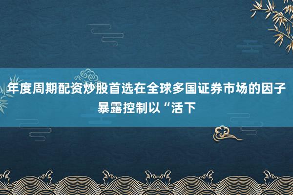 年度周期配资炒股首选在全球多国证券市场的因子暴露控制以“活下