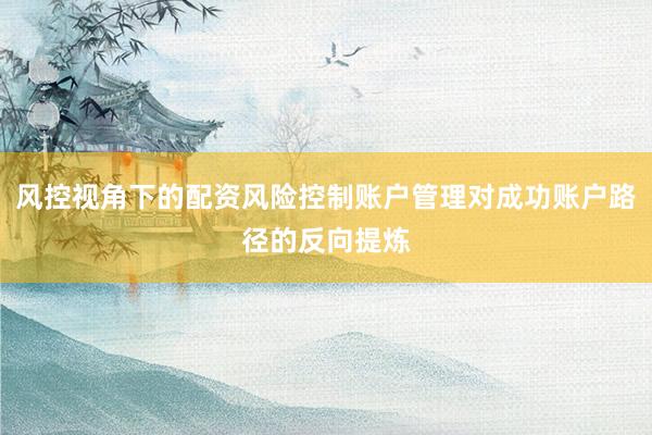 风控视角下的配资风险控制账户管理对成功账户路径的反向提炼