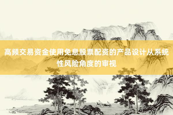 高频交易资金使用免息股票配资的产品设计从系统性风险角度的审视