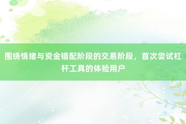 围绕情绪与资金错配阶段的交易阶段，首次尝试杠杆工具的体验用户