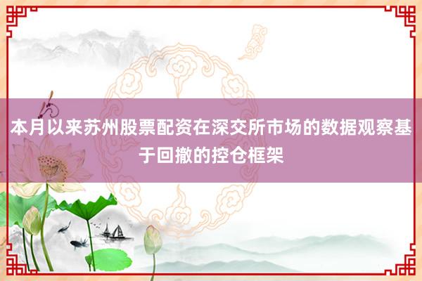 本月以来苏州股票配资在深交所市场的数据观察基于回撤的控仓框架