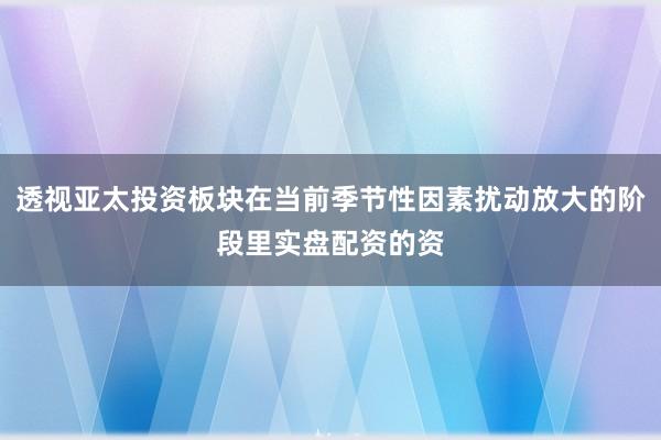 透视亚太投资板块在当前季节性因素扰动放大的阶段里实盘配资的资