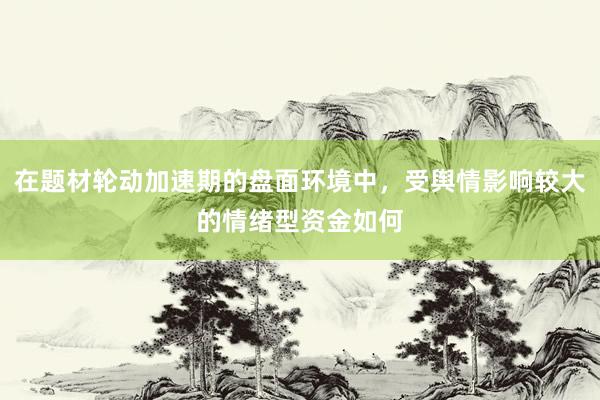 在题材轮动加速期的盘面环境中，受舆情影响较大的情绪型资金如何