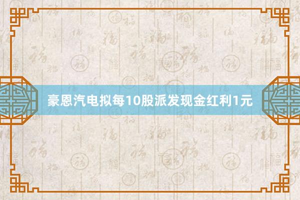 豪恩汽电拟每10股派发现金红利1元