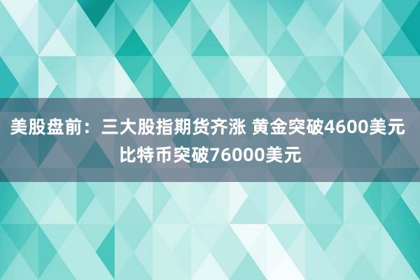 美股盘前:三大股指期货齐涨 黄金突破4600美元 比特币突破76000美元