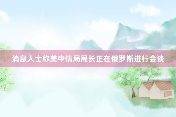 消息人士称美中情局局长正在俄罗斯进行会谈