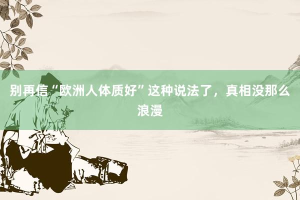 别再信“欧洲人体质好”这种说法了,真相没那么浪漫