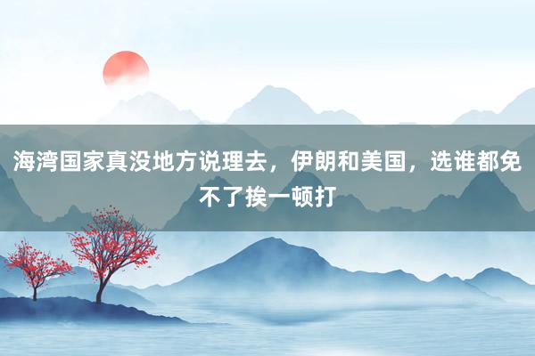 海湾国家真没地方说理去，伊朗和美国，选谁都免不了挨一顿打