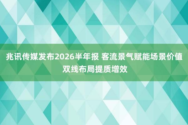 兆讯传媒发布2026半年报 客流景气赋能场景价值 双线布局提质增效