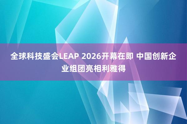 全球科技盛会LEAP 2026开幕在即 中国创新企业组团亮相利雅得