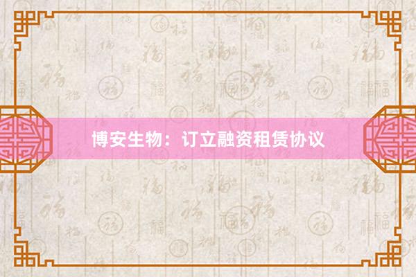 博安生物：订立融资租赁协议