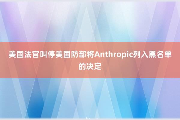 美国法官叫停美国防部将Anthropic列入黑名单的决定