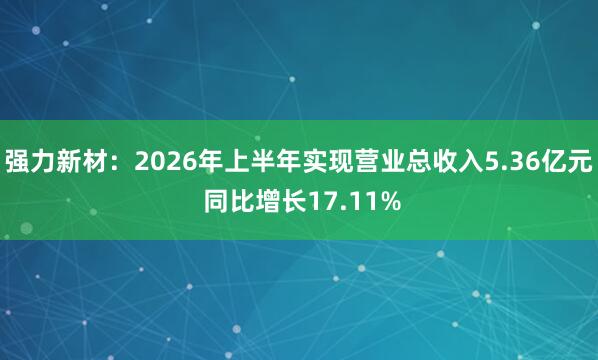 强力新材：2026年上半年实现营业总收入5.36亿元 同比增长17.11%