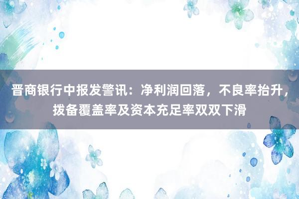 晋商银行中报发警讯：净利润回落，不良率抬升，拨备覆盖率及资本充足率双双下滑