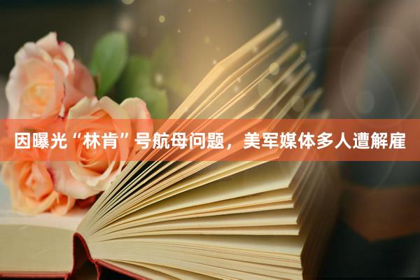 因曝光“林肯”号航母问题，美军媒体多人遭解雇
