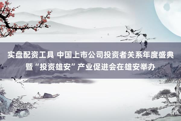 实盘配资工具 中国上市公司投资者关系年度盛典暨“投资雄安”产业促进会在雄安举办