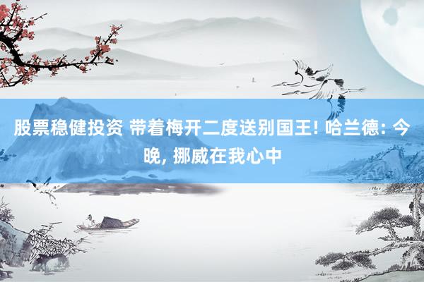 股票稳健投资 带着梅开二度送别国王! 哈兰德: 今晚, 挪威在我心中