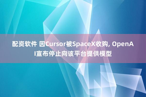 配资软件 因Cursor被SpaceX收购, OpenAI宣布停止向该平台提供模型