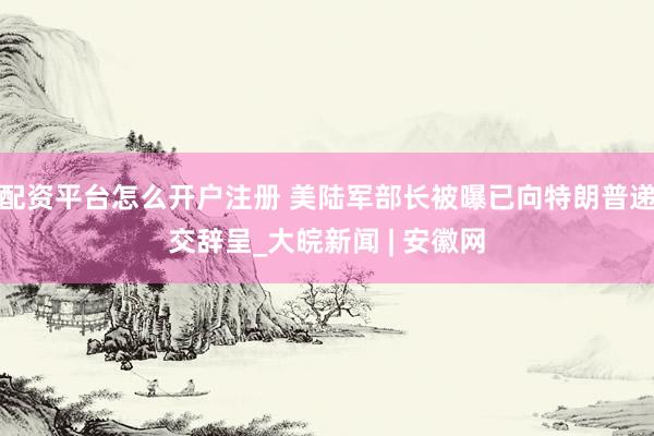 配资平台怎么开户注册 美陆军部长被曝已向特朗普递交辞呈_大皖新闻 | 安徽网