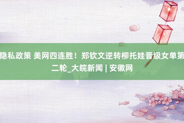 隐私政策 美网四连胜！郑钦文逆转柳托娃晋级女单第二轮_大皖新闻 | 安徽网
