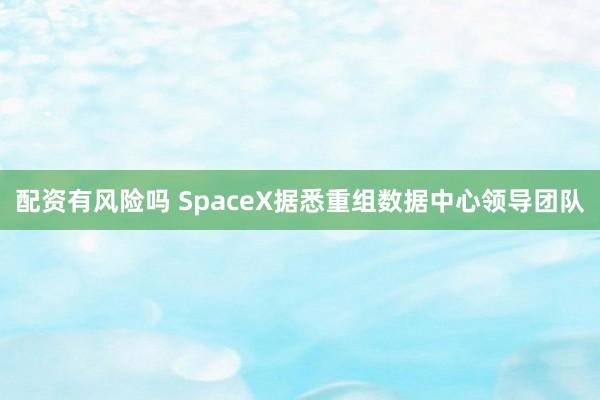 配资有风险吗 SpaceX据悉重组数据中心领导团队