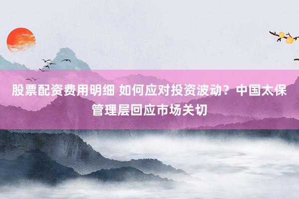 股票配资费用明细 如何应对投资波动?中国太保管理层回应市场关切