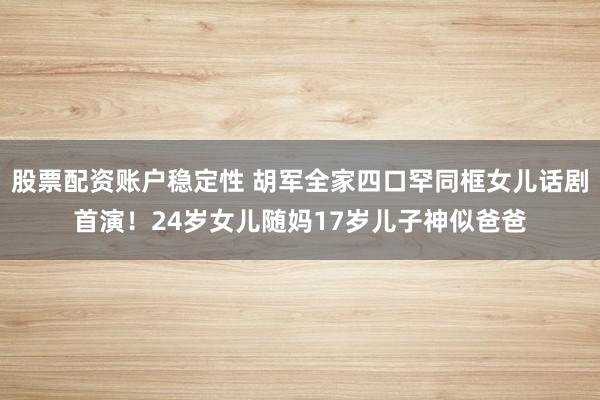 股票配资账户稳定性 胡军全家四口罕同框女儿话剧首演！24岁女儿随妈17岁儿子神似爸爸