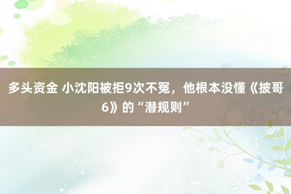 多头资金 小沈阳被拒9次不冤，他根本没懂《披哥6》的“潜规则”