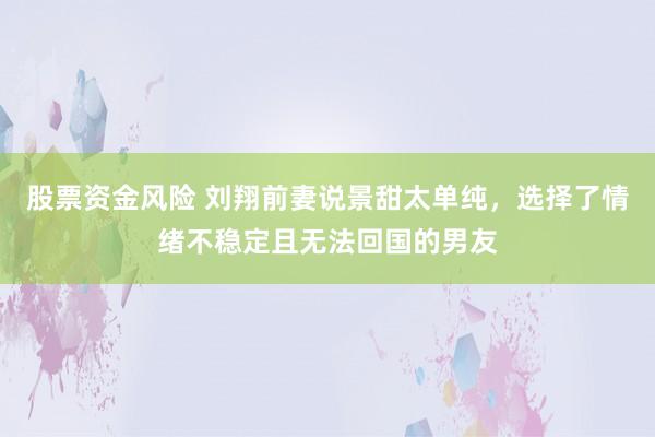 股票资金风险 刘翔前妻说景甜太单纯，选择了情绪不稳定且无法回国的男友