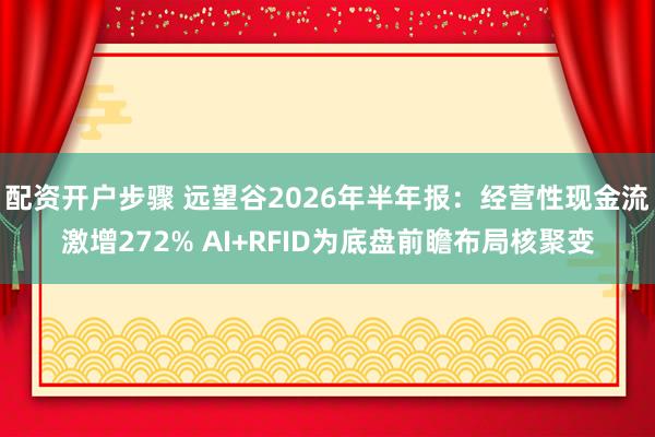 配资开户步骤 远望谷2026年半年报：经营性现金流激增272% AI+RFID为底盘前瞻布局核聚变