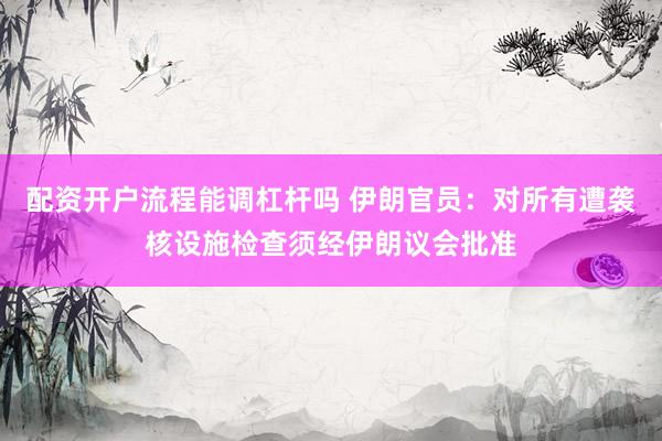 配资开户流程能调杠杆吗 伊朗官员：对所有遭袭核设施检查须经伊朗议会批准