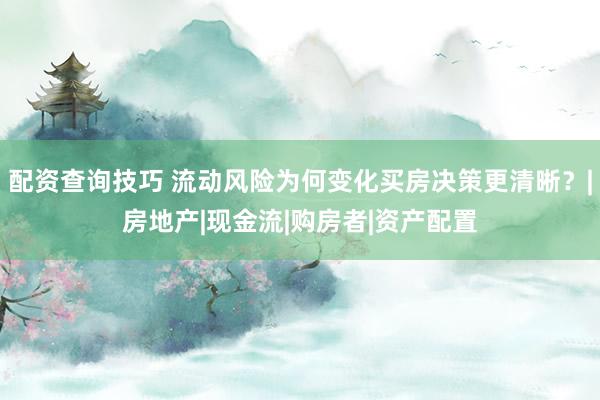 配资查询技巧 流动风险为何变化买房决策更清晰？|房地产|现金流|购房者|资产配置
