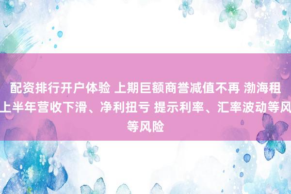配资排行开户体验 上期巨额商誉减值不再 渤海租赁上半年营收下滑、净利扭亏 提示利率、汇率波动等风险