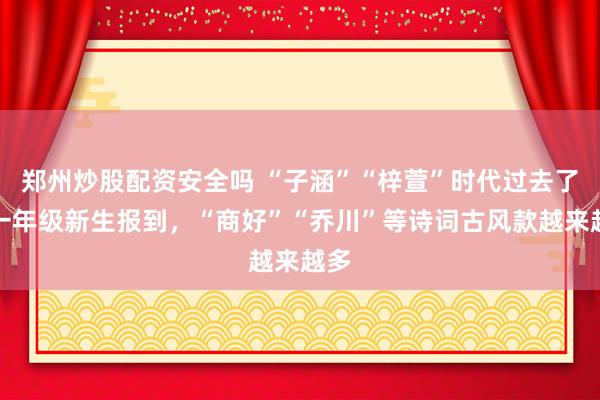 郑州炒股配资安全吗 “子涵”“梓萱”时代过去了！一年级新生报到，“商好”“乔川”等诗词古风款越来越多