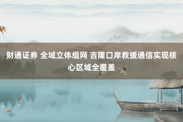 财通证券 全域立体组网 吉隆口岸救援通信实现核心区域全覆盖