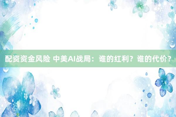 配资资金风险 中美AI战局：谁的红利？谁的代价？