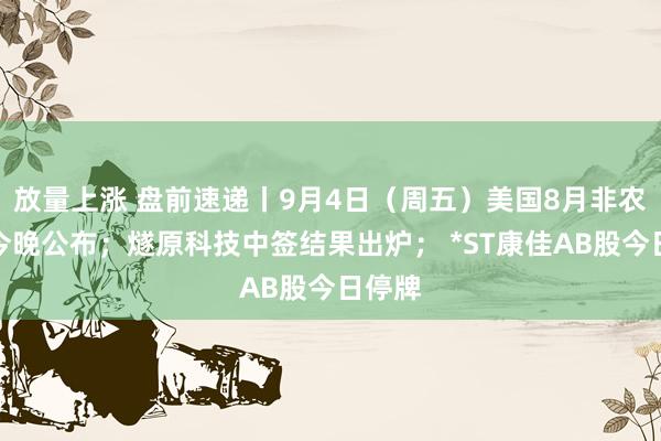 放量上涨 盘前速递丨9月4日（周五）美国8月非农数据今晚公布；燧原科技中签结果出炉； *ST康佳AB股今日停牌